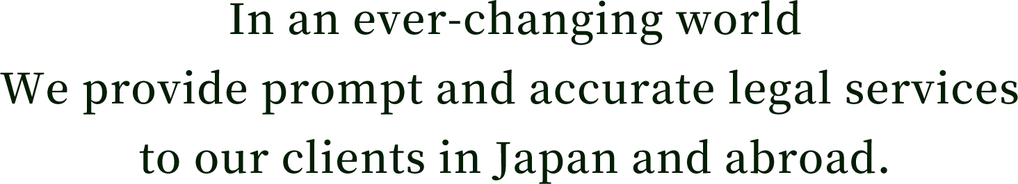 In an ever-changing world We provide prompt and accurate legal services to our clients in Japan and abroad.